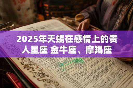 2025年天蝎在感情上的贵人星座 金牛座、摩羯座 2025年天蝎在感情上的贵人星座 金牛座、摩羯座