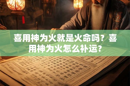 喜用神为火就是火命吗？喜用神为火怎么补运？