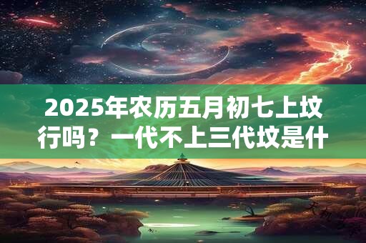 2026年农历五月初七上坟行吗？一代不上三代坟是什么意思？