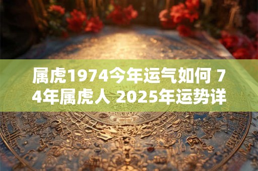 属虎1974今年运气如何 74年属虎人 2026年运势详解
