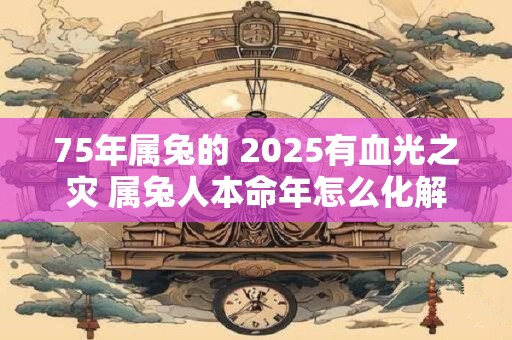 75年属兔的 2025有血光之灾 属兔人本命年怎么化解