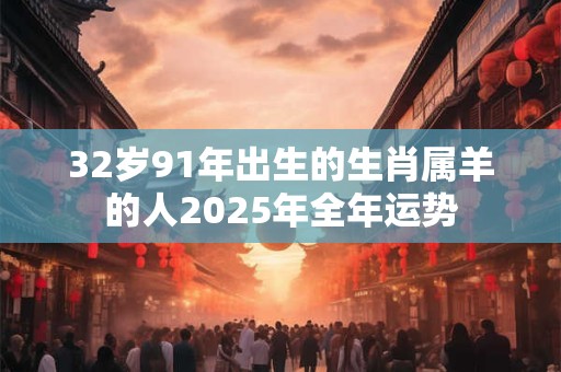 32岁91年出生的生肖属羊的人2025年全年运势