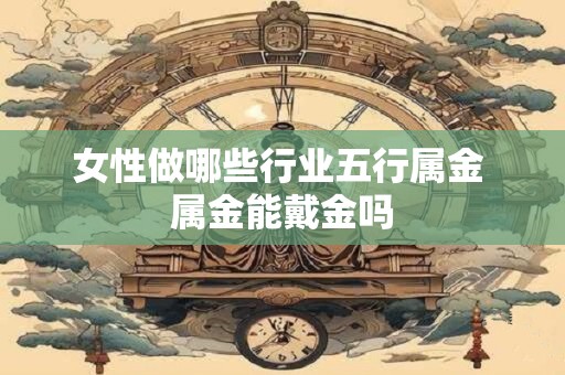 女性做哪些行业五行属金 属金能戴金吗