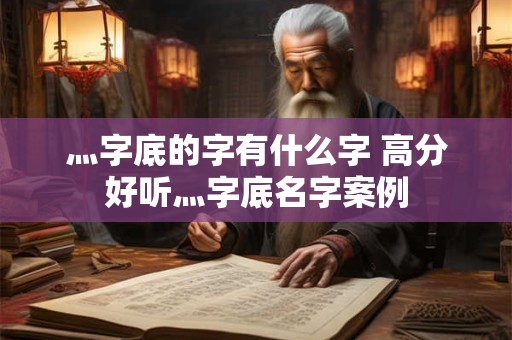 灬字底的字有什么字 高分好听灬字底名字案例