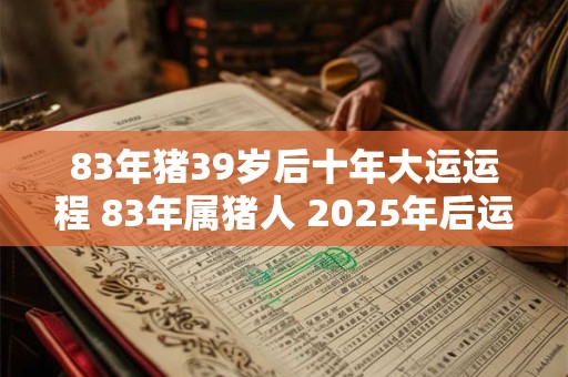 83年猪39岁后十年大运运程 83年属猪人 2025年后运势