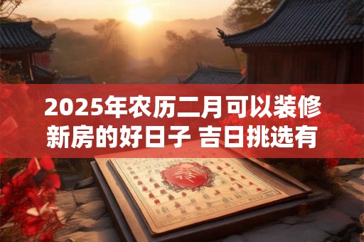 2025年农历二月可以装修新房的好日子 吉日挑选有门道