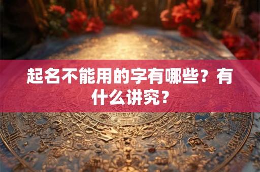 起名不能用的字有哪些?有什么讲究? 起名不能用的字有哪些?有什么讲究?