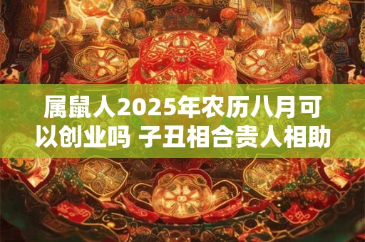 属鼠人2025年农历八月可以创业吗 子丑相合贵人相助