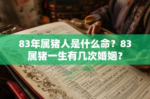 83年属猪人是什么命？83属猪一生有几次婚姻？