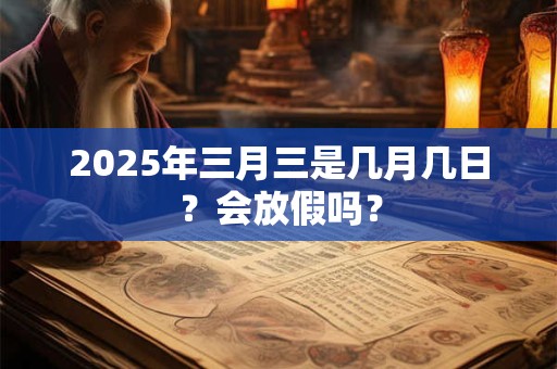 2025年三月三是几月几日？会放假吗？