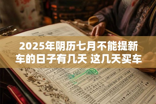 2025年阴历七月不能提新车的日子有几天 这几天买车不吉利
