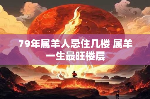 79年属羊人忌住几楼 属羊一生最旺楼层