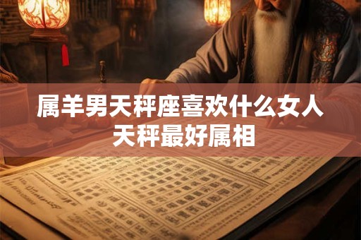 属羊男天秤座喜欢什么女人 天秤最好属相