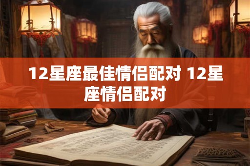 12星座最佳情侣配对 12星座情侣配对