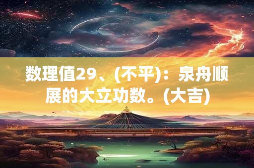 数理值29、(不平):泉舟顺展的大立功数。(大吉) 数理值29、(不平):泉舟顺展的大立功数。(大吉)
