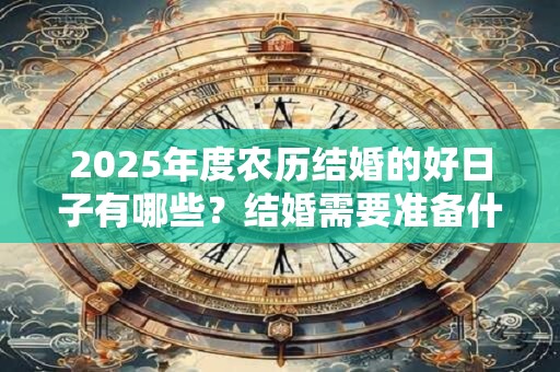 2025年度农历结婚的好日子有哪些?结婚需要准备什么东西 2025年度农历结婚的好日子有哪些?结婚需要准备什么东西