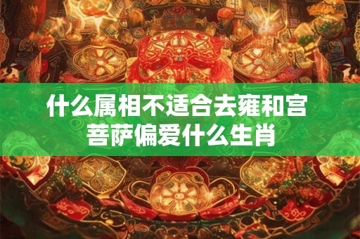 什么属相不适合去雍和宫 菩萨偏爱什么生肖