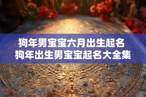 狗年男宝宝六月出生起名 狗年出生男宝宝起名大全集