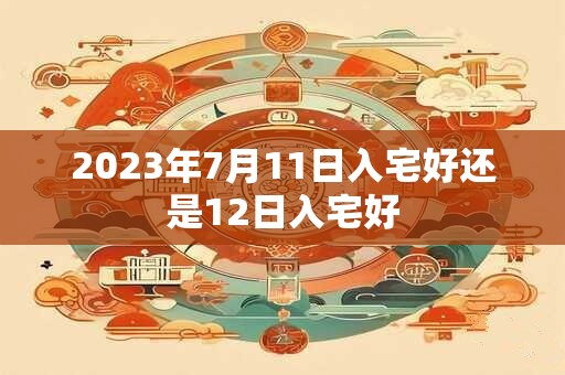 2023年7月11日入宅好还是12日入宅好
