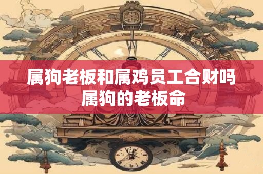 属狗老板和属鸡员工合财吗 属狗的老板命