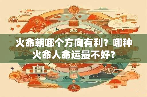 火命朝哪个方向有利？哪种火命人命运最不好？