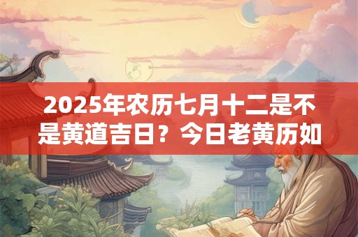 2025年农历七月十二是不是黄道吉日？今日老黄历如何？