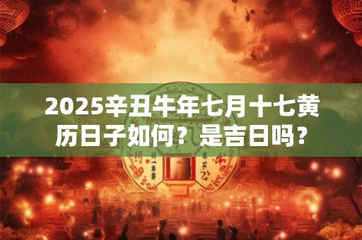 2025辛丑牛年七月十七黄历日子如何?是吉日吗? 2025辛丑牛年七月十七黄历日子如何?是吉日吗?