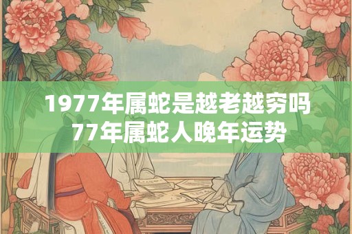 1977年属蛇是越老越穷吗 77年属蛇人晚年运势