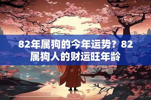 82年属狗的今年运势?82属狗人的财运旺年龄 82年属狗的今年运势?82属狗人的财运旺年龄