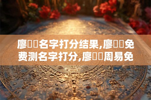 廖賈詡名字打分结果,廖賈詡免费测名字打分,廖賈詡周易免费测名字打分
