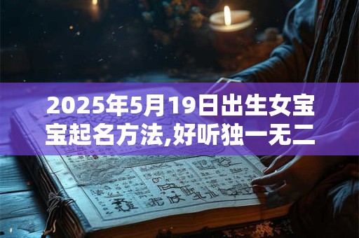 2025年5月19日出生女宝宝起名方法,好听独一无二的名字 2025年5月19日出生女宝宝起名方法,好听独一无二的名字