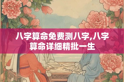 八字算命免费测八字,八字算命详细精批一生