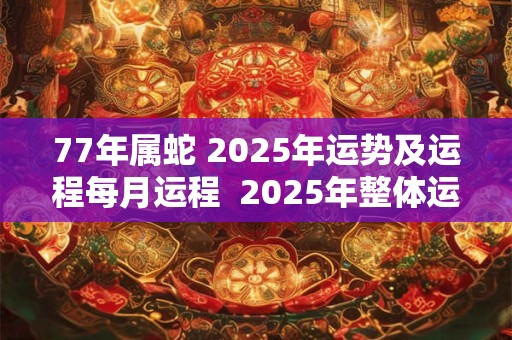 77年属蛇 2025年运势及运程每月运程  2025年整体运势