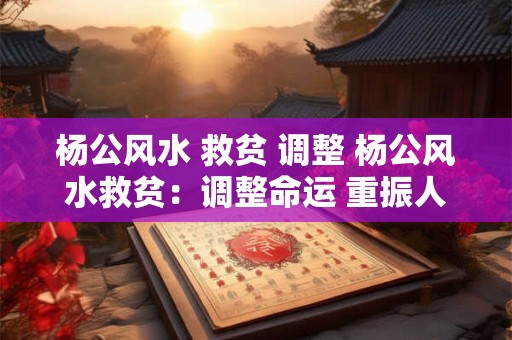 杨公风水 救贫 调整 杨公风水救贫：调整命运 重振人生！