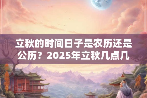 立秋的时间日子是农历还是公历?2025年立秋几点几分? 立秋的时间日子是农历还是公历?2025年立秋几点几分?