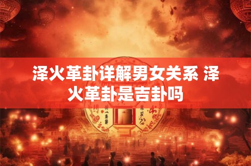 泽火革卦详解男女关系 泽火革卦是吉卦吗