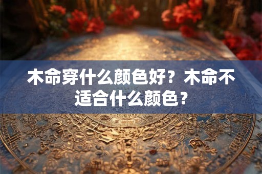 木命穿什么颜色好?木命不适合什么颜色? 木命穿什么颜色好?木命不适合什么颜色?
