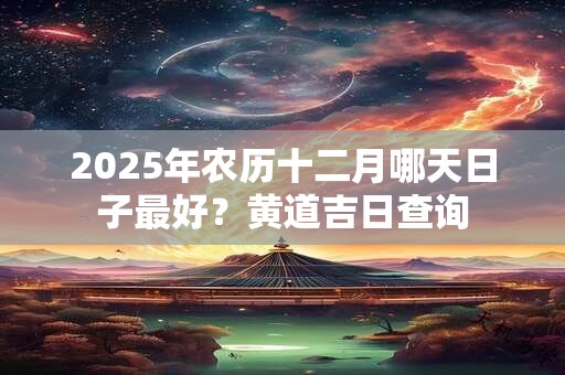 2025年农历十二月哪天日子最好？黄道吉日查询