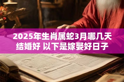 2025年生肖属蛇3月哪几天结婚好 以下是嫁娶好日子 2025年生肖属蛇3月哪几天结婚好 以下是嫁娶好日子