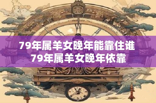 79年属羊女晚年能靠住谁 79年属羊女晚年依靠 79年属羊女晚年能靠住谁 79年属羊女晚年依靠
