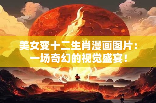 美女变十二生肖漫画图片：一场奇幻的视觉盛宴！