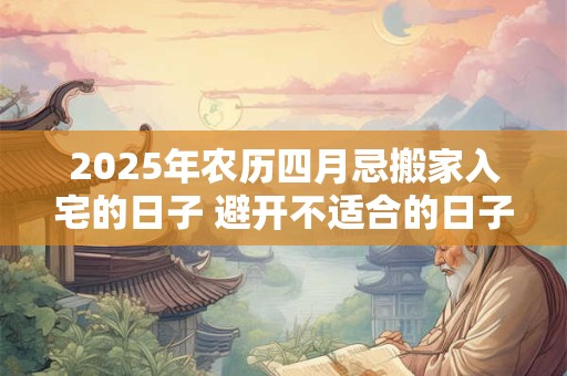 2025年农历四月忌搬家入宅的日子 避开不适合的日子
