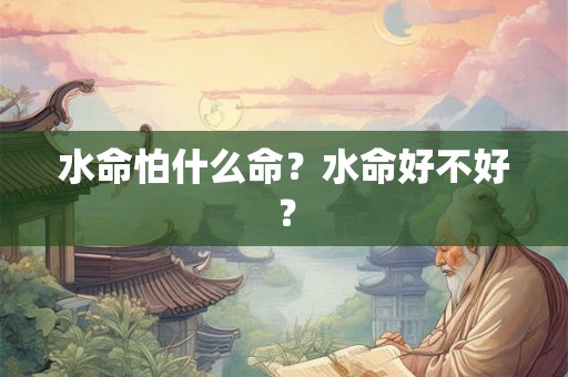 水命怕什么命?水命好不好? 水命怕什么命?水命好不好?