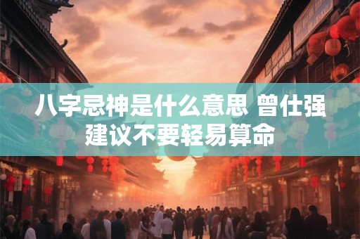 八字忌神是什么意思 曾仕强建议不要轻易算命