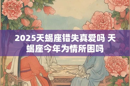 2025天蝎座错失真爱吗 天蝎座今年为情所困吗