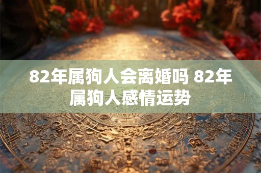 82年属狗人会离婚吗 82年属狗人感情运势
