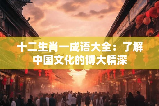 十二生肖一成语大全：了解中国文化的博大精深