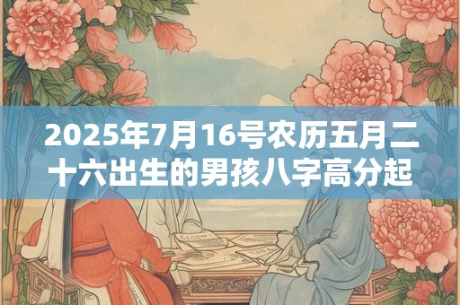 2025年7月16号农历五月二十六出生的男孩八字高分起名字