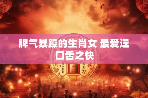 脾气暴躁的生肖女 最爱逞口舌之快