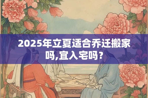2026年立夏适合乔迁搬家吗,宜入宅吗？